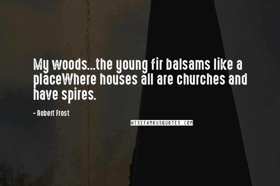 Robert Frost Quotes: My woods...the young fir balsams like a placeWhere houses all are churches and have spires.