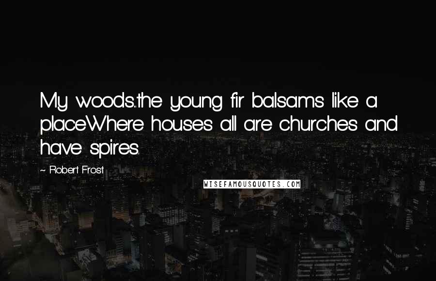 Robert Frost Quotes: My woods...the young fir balsams like a placeWhere houses all are churches and have spires.