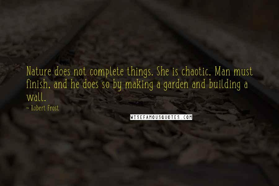 Robert Frost Quotes: Nature does not complete things. She is chaotic. Man must finish, and he does so by making a garden and building a wall.