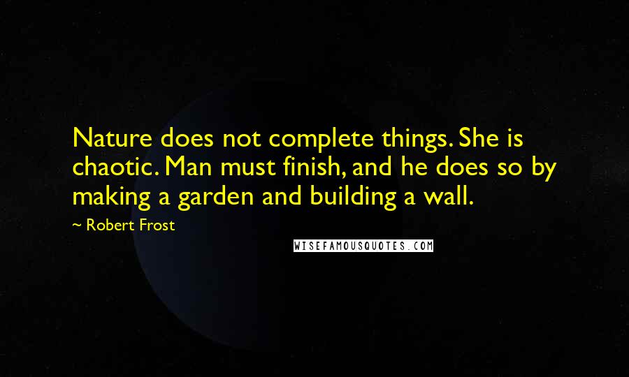 Robert Frost Quotes: Nature does not complete things. She is chaotic. Man must finish, and he does so by making a garden and building a wall.