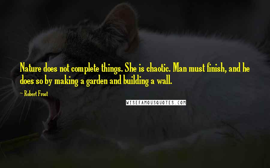 Robert Frost Quotes: Nature does not complete things. She is chaotic. Man must finish, and he does so by making a garden and building a wall.