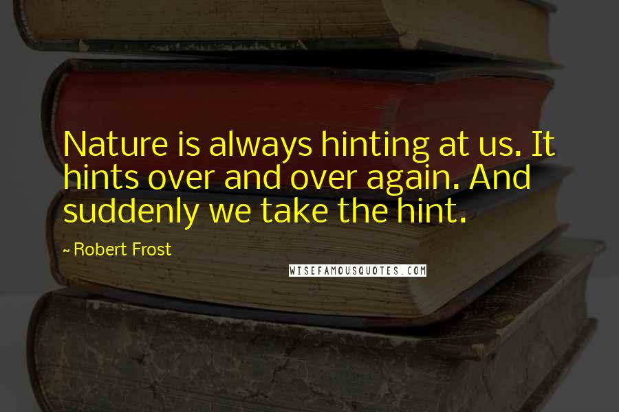 Robert Frost Quotes: Nature is always hinting at us. It hints over and over again. And suddenly we take the hint.