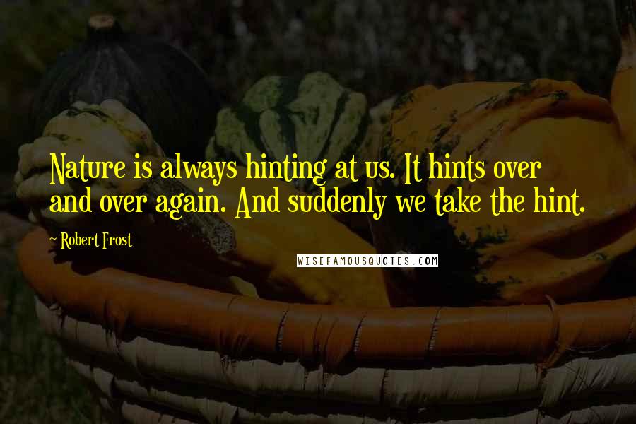 Robert Frost Quotes: Nature is always hinting at us. It hints over and over again. And suddenly we take the hint.