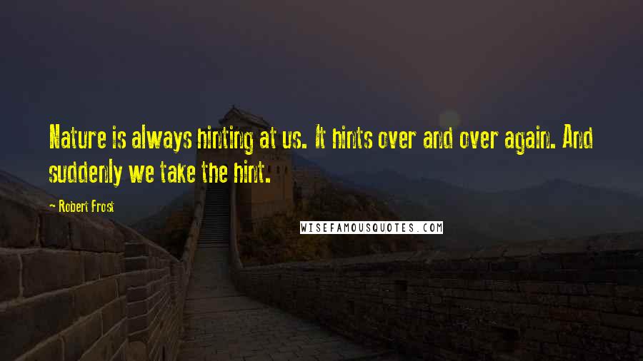 Robert Frost Quotes: Nature is always hinting at us. It hints over and over again. And suddenly we take the hint.