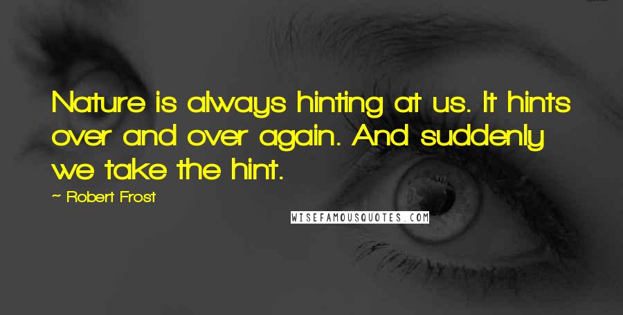 Robert Frost Quotes: Nature is always hinting at us. It hints over and over again. And suddenly we take the hint.
