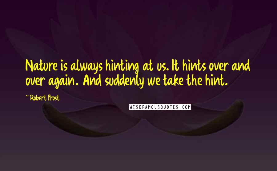 Robert Frost Quotes: Nature is always hinting at us. It hints over and over again. And suddenly we take the hint.