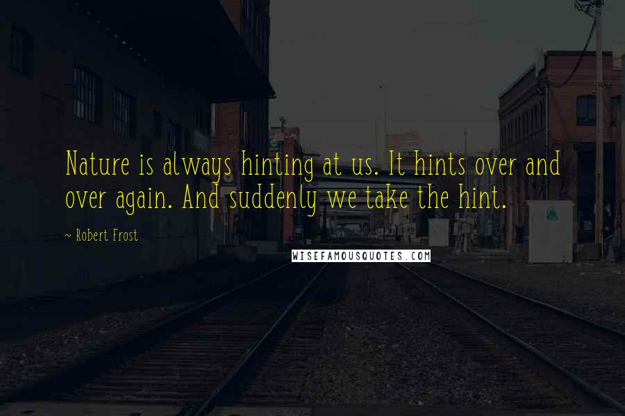 Robert Frost Quotes: Nature is always hinting at us. It hints over and over again. And suddenly we take the hint.