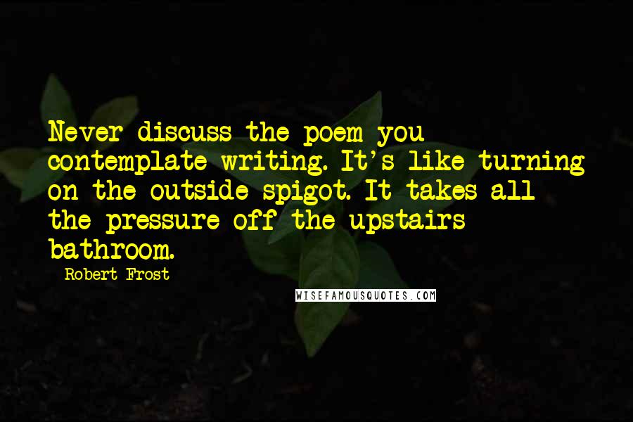 Robert Frost Quotes: Never discuss the poem you contemplate writing. It's like turning on the outside spigot. It takes all the pressure off the upstairs bathroom.
