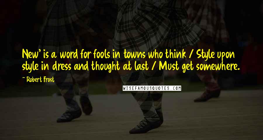 Robert Frost Quotes: New' is a word for fools in towns who think / Style upon style in dress and thought at last / Must get somewhere.