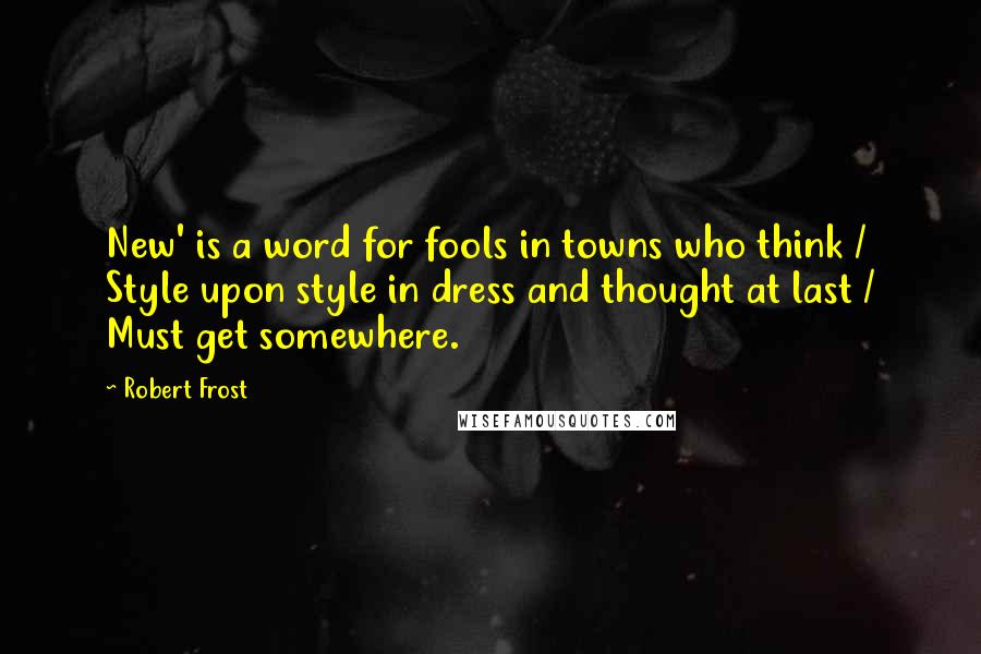 Robert Frost Quotes: New' is a word for fools in towns who think / Style upon style in dress and thought at last / Must get somewhere.