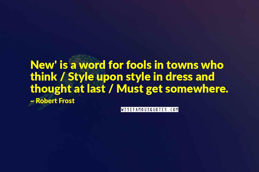 Robert Frost Quotes: New' is a word for fools in towns who think / Style upon style in dress and thought at last / Must get somewhere.