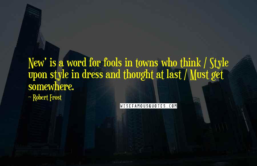 Robert Frost Quotes: New' is a word for fools in towns who think / Style upon style in dress and thought at last / Must get somewhere.