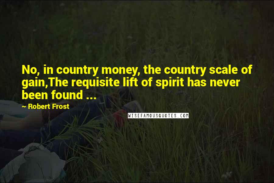 Robert Frost Quotes: No, in country money, the country scale of gain,The requisite lift of spirit has never been found ...