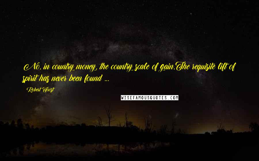 Robert Frost Quotes: No, in country money, the country scale of gain,The requisite lift of spirit has never been found ...