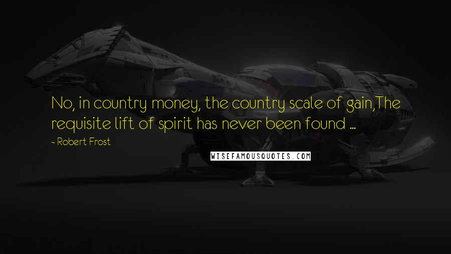 Robert Frost Quotes: No, in country money, the country scale of gain,The requisite lift of spirit has never been found ...