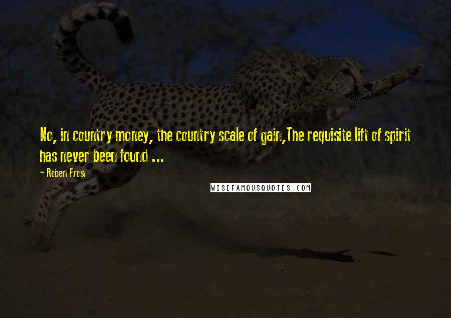 Robert Frost Quotes: No, in country money, the country scale of gain,The requisite lift of spirit has never been found ...