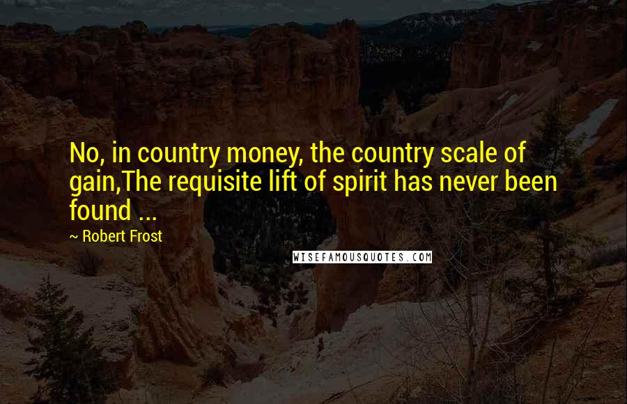 Robert Frost Quotes: No, in country money, the country scale of gain,The requisite lift of spirit has never been found ...