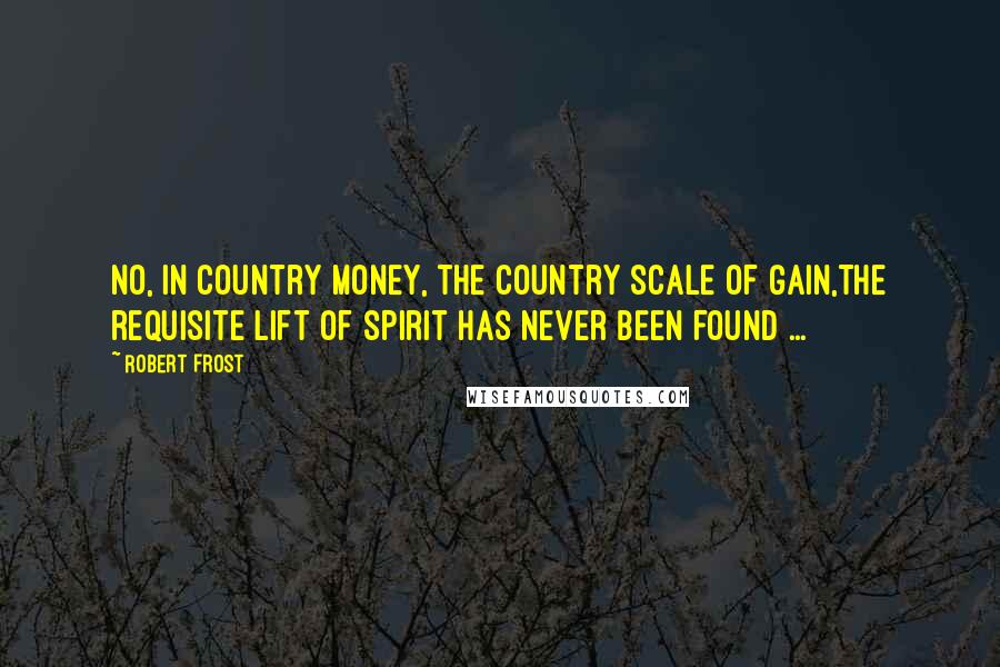 Robert Frost Quotes: No, in country money, the country scale of gain,The requisite lift of spirit has never been found ...