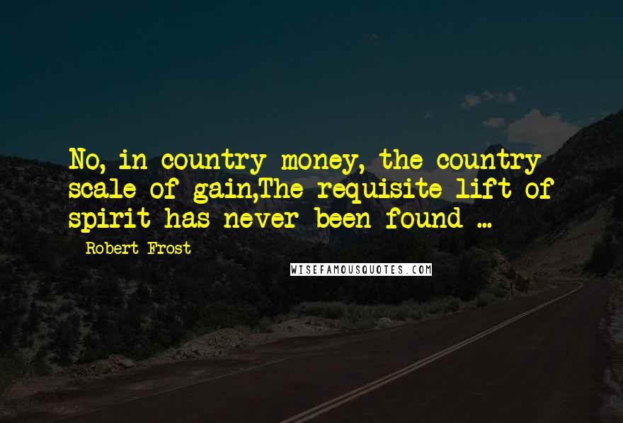 Robert Frost Quotes: No, in country money, the country scale of gain,The requisite lift of spirit has never been found ...