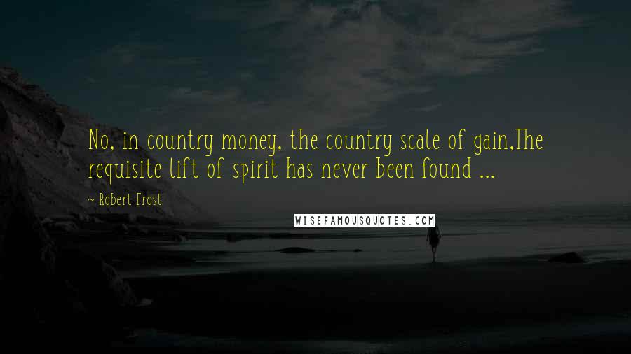 Robert Frost Quotes: No, in country money, the country scale of gain,The requisite lift of spirit has never been found ...