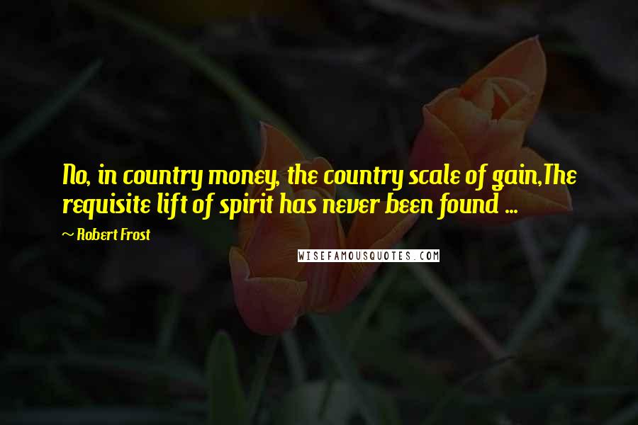 Robert Frost Quotes: No, in country money, the country scale of gain,The requisite lift of spirit has never been found ...