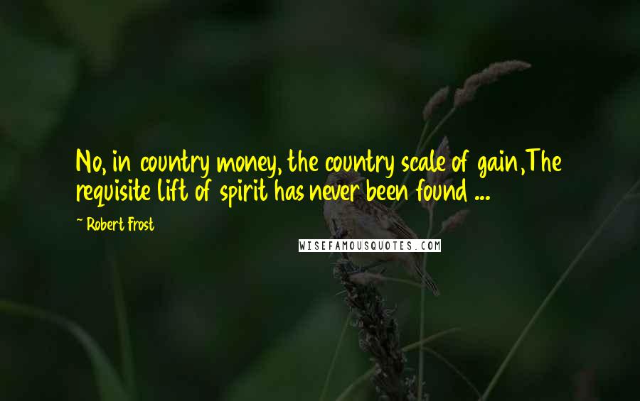 Robert Frost Quotes: No, in country money, the country scale of gain,The requisite lift of spirit has never been found ...