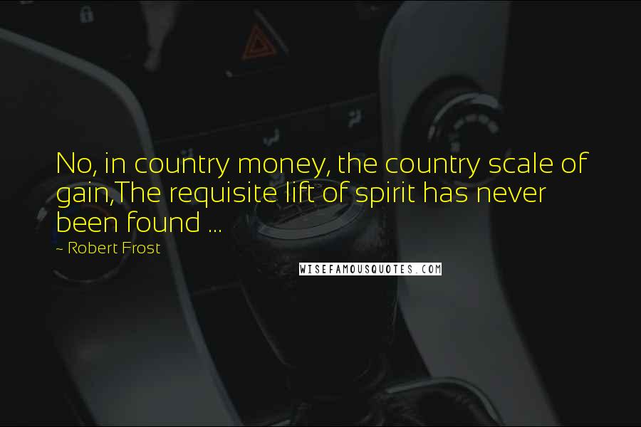 Robert Frost Quotes: No, in country money, the country scale of gain,The requisite lift of spirit has never been found ...