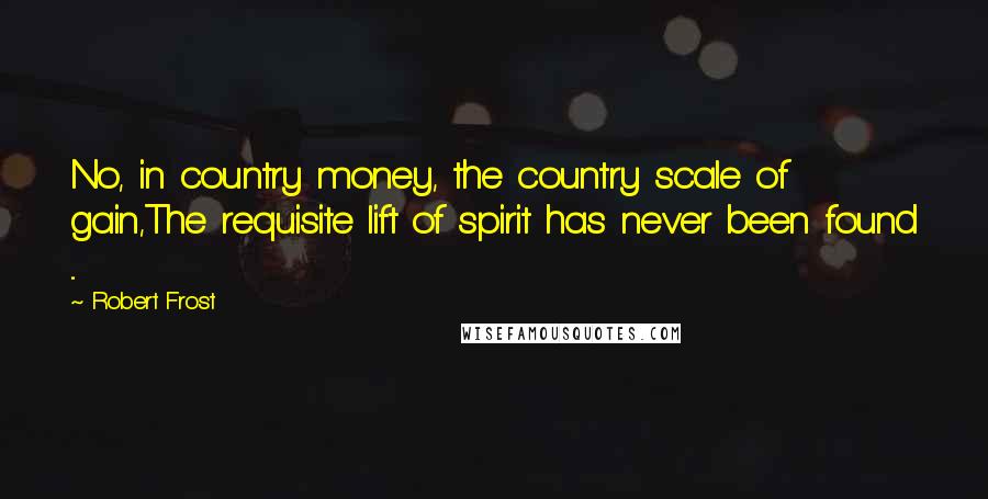 Robert Frost Quotes: No, in country money, the country scale of gain,The requisite lift of spirit has never been found ...