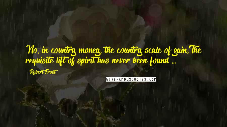 Robert Frost Quotes: No, in country money, the country scale of gain,The requisite lift of spirit has never been found ...