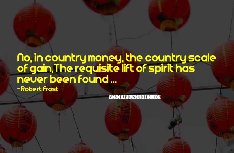 Robert Frost Quotes: No, in country money, the country scale of gain,The requisite lift of spirit has never been found ...