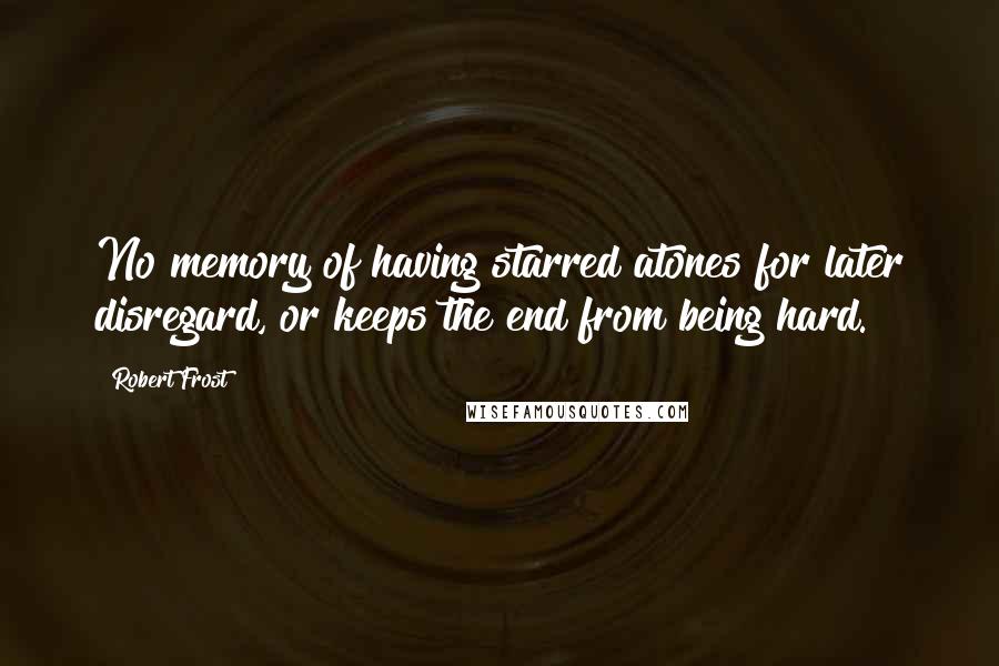 Robert Frost Quotes: No memory of having starred atones for later disregard, or keeps the end from being hard.