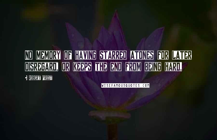 Robert Frost Quotes: No memory of having starred atones for later disregard, or keeps the end from being hard.