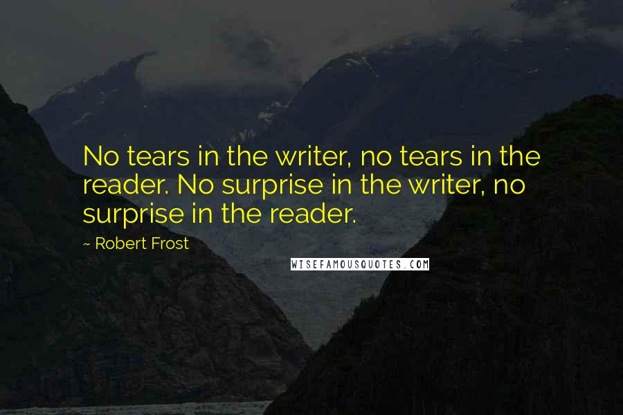 Robert Frost Quotes: No tears in the writer, no tears in the reader. No surprise in the writer, no surprise in the reader.