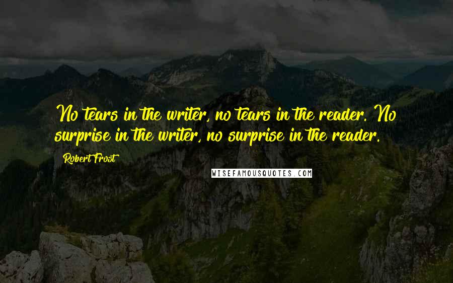 Robert Frost Quotes: No tears in the writer, no tears in the reader. No surprise in the writer, no surprise in the reader.