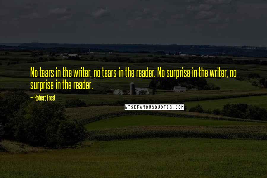 Robert Frost Quotes: No tears in the writer, no tears in the reader. No surprise in the writer, no surprise in the reader.