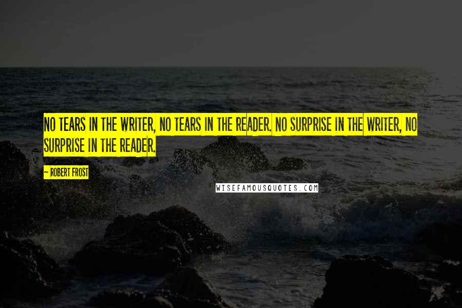 Robert Frost Quotes: No tears in the writer, no tears in the reader. No surprise in the writer, no surprise in the reader.