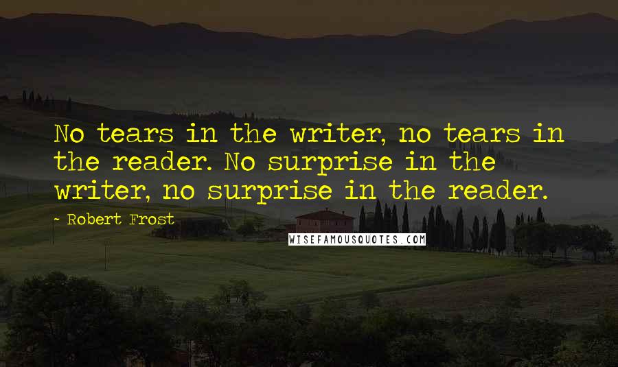 Robert Frost Quotes: No tears in the writer, no tears in the reader. No surprise in the writer, no surprise in the reader.