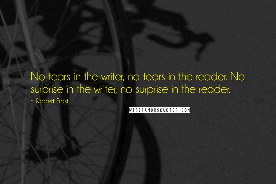 Robert Frost Quotes: No tears in the writer, no tears in the reader. No surprise in the writer, no surprise in the reader.