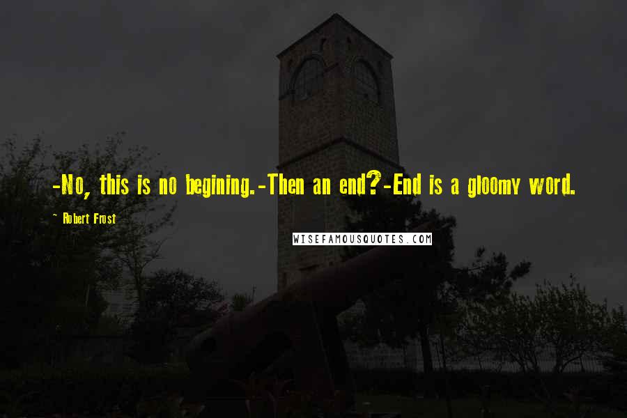 Robert Frost Quotes: -No, this is no begining.-Then an end?-End is a gloomy word.