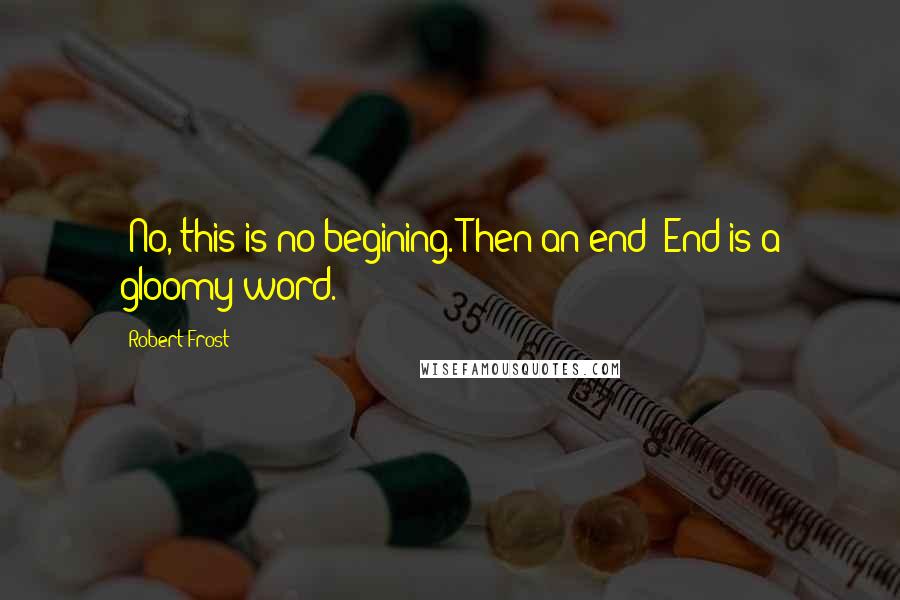 Robert Frost Quotes: -No, this is no begining.-Then an end?-End is a gloomy word.