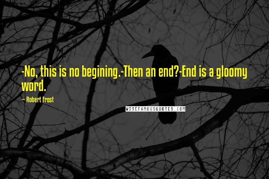 Robert Frost Quotes: -No, this is no begining.-Then an end?-End is a gloomy word.