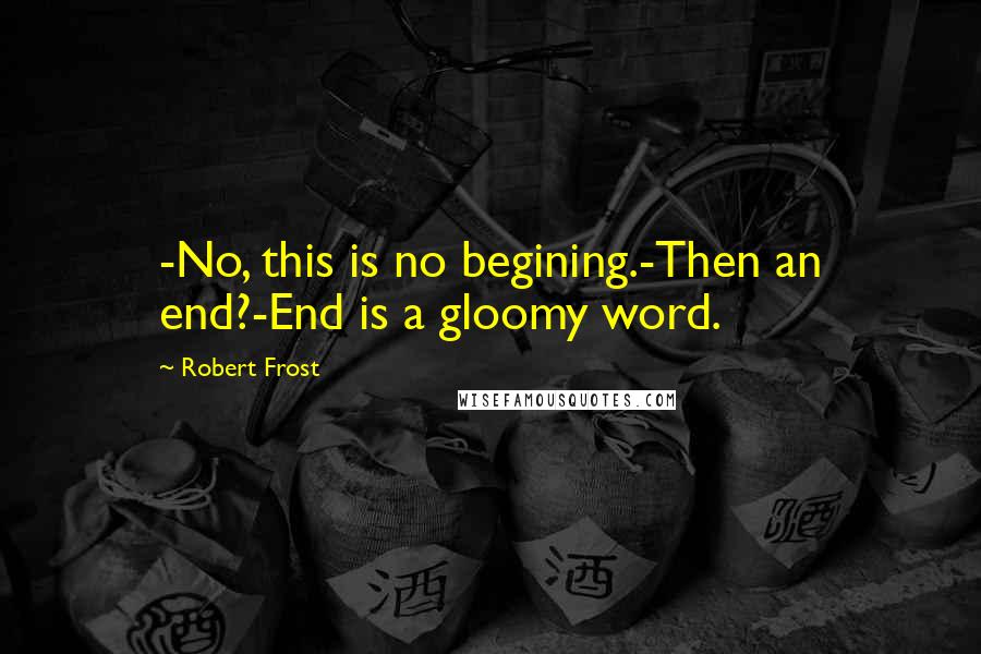 Robert Frost Quotes: -No, this is no begining.-Then an end?-End is a gloomy word.