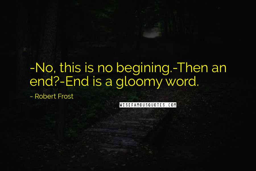 Robert Frost Quotes: -No, this is no begining.-Then an end?-End is a gloomy word.