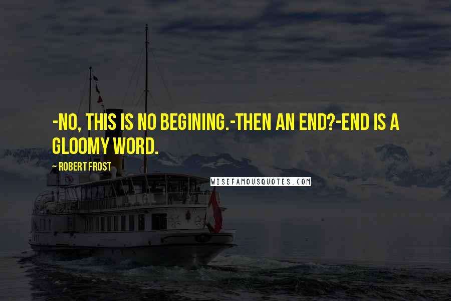 Robert Frost Quotes: -No, this is no begining.-Then an end?-End is a gloomy word.