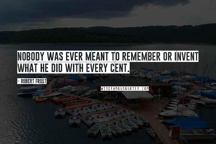 Robert Frost Quotes: Nobody was ever meant to remember or invent what he did with every cent.