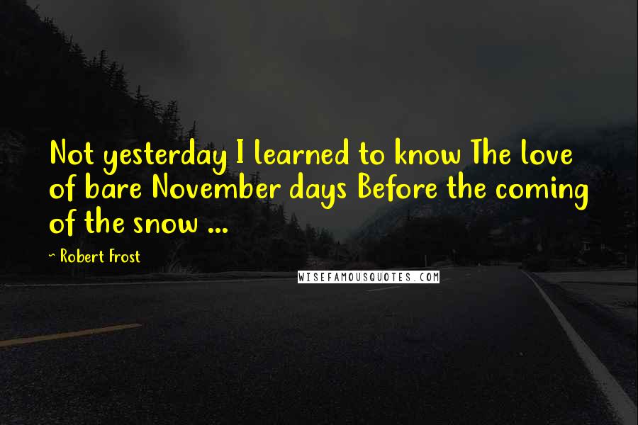 Robert Frost Quotes: Not yesterday I learned to know The love of bare November days Before the coming of the snow ...