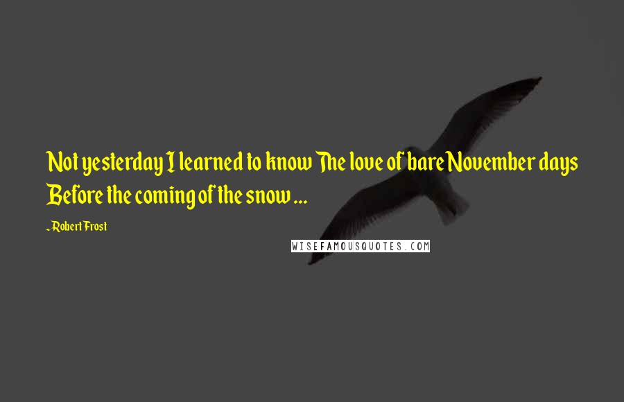 Robert Frost Quotes: Not yesterday I learned to know The love of bare November days Before the coming of the snow ...