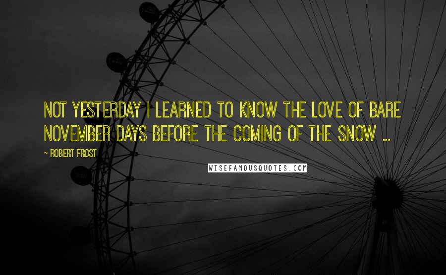 Robert Frost Quotes: Not yesterday I learned to know The love of bare November days Before the coming of the snow ...