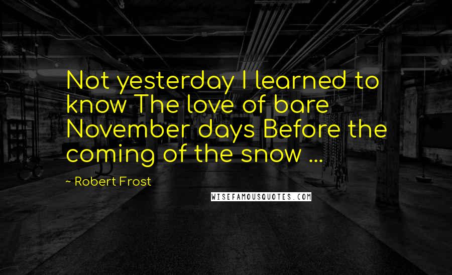 Robert Frost Quotes: Not yesterday I learned to know The love of bare November days Before the coming of the snow ...