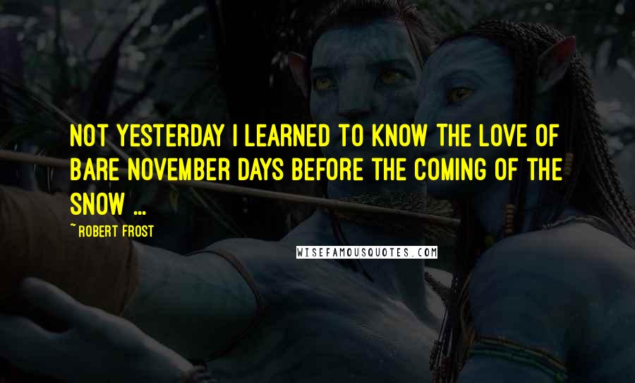 Robert Frost Quotes: Not yesterday I learned to know The love of bare November days Before the coming of the snow ...